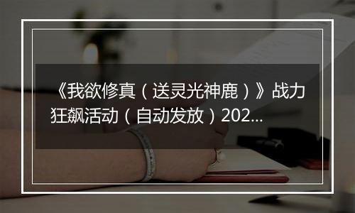 《我欲修真（送灵光神鹿）》战力狂飙活动（自动发放）2025-11-14-2025-11-16