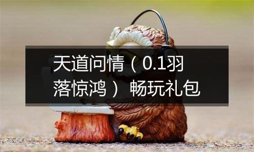天道问情（0.1羽落惊鸿） 畅玩礼包
