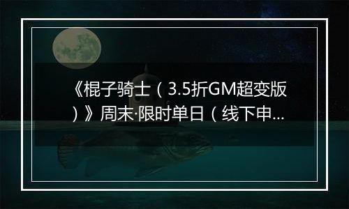 《棍子骑士（3.5折GM超变版）》周末·限时单日（线下申请）2025-11-15-2025-11-16