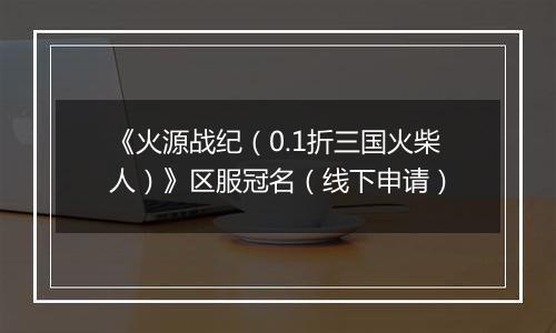 《火源战纪（0.1折三国火柴人）》区服冠名（线下申请）
