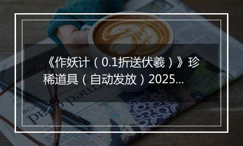 《作妖计（0.1折送伏羲）》珍稀道具（自动发放）2025-11-11-2025-11-12