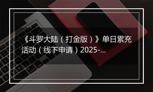 《斗罗大陆（打金版）》单日累充活动（线下申请）2025-11-07-2025-11-12