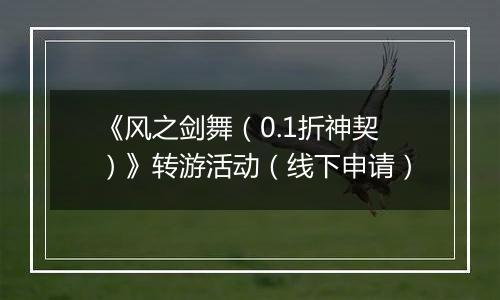 《风之剑舞（0.1折神契）》转游活动（线下申请）