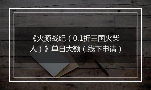 《火源战纪（0.1折三国火柴人）》单日大额（线下申请）
