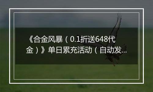 《合金风暴（0.1折送648代金）》单日累充活动（自动发放）