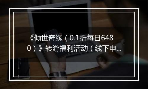 《倾世奇缘（0.1折每日6480）》转游福利活动（线下申请）