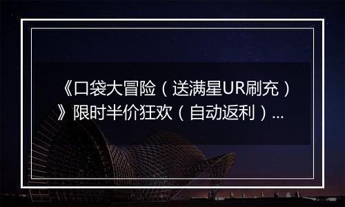 《口袋大冒险（送满星UR刷充）》限时半价狂欢（自动返利）2025-11-14-2025-11-20