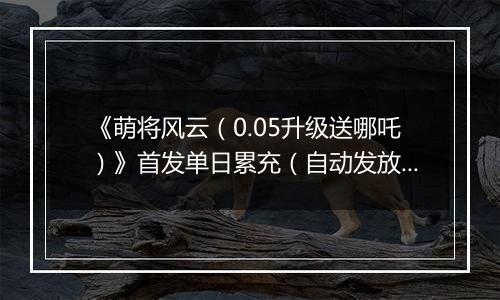 《萌将风云（0.05升级送哪吒）》首发单日累充（自动发放）