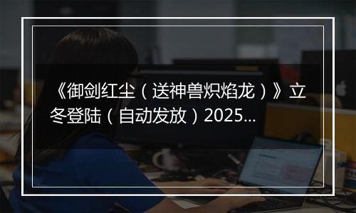 《御剑红尘（送神兽炽焰龙）》立冬登陆（自动发放）2025-11-07-2025-11-09