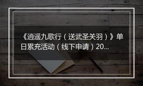 《逍遥九歌行（送武圣关羽）》单日累充活动（线下申请）2025-11-07-2025-11-09