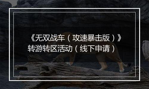 《无双战车（攻速暴击版）》转游转区活动（线下申请）