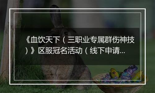 《血饮天下（三职业专属群伤神技）》区服冠名活动（线下申请）