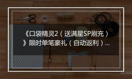 《口袋精灵2（送满星SP刷充）》限时单笔豪礼（自动返利）2025-11-10-2025-11-16