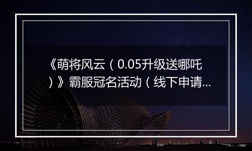 《萌将风云（0.05升级送哪吒）》霸服冠名活动（线下申请）