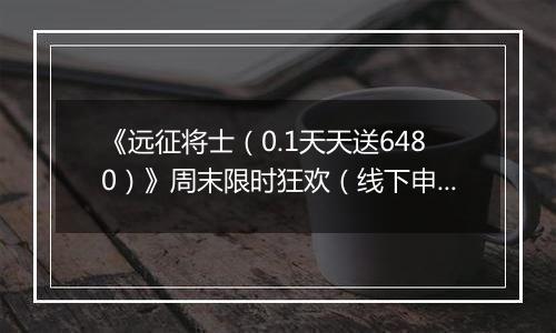 《远征将士（0.1天天送6480）》周末限时狂欢（线下申请）2025-11-08-2025-11-09