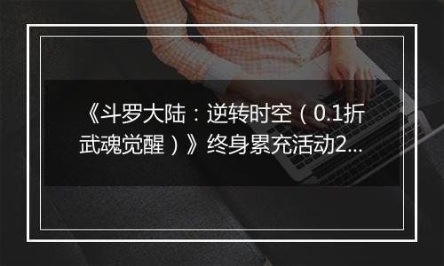 《斗罗大陆：逆转时空（0.1折武魂觉醒）》终身累充活动2（自动返利）