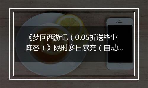 《梦回西游记（0.05折送毕业阵容）》限时多日累充（自动返利）2025-11-17-2025-11-20