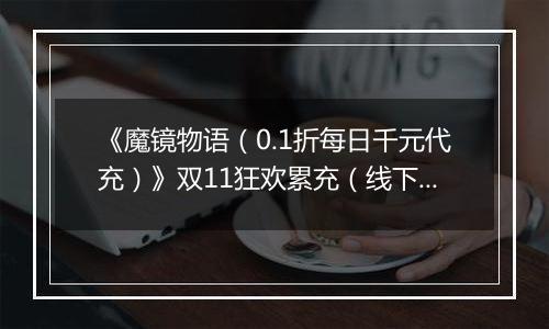 《魔镜物语（0.1折每日千元代充）》双11狂欢累充（线下申请）2025-11-11-2025-11-13
