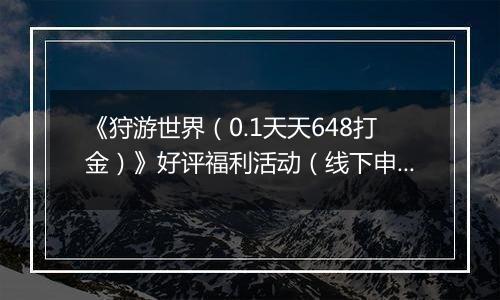 《狩游世界（0.1天天648打金）》好评福利活动（线下申请）