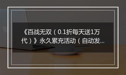 《百战无双（0.1折每天送1万代）》永久累充活动（自动发放）