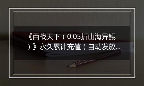 《百战天下（0.05折山海异鲲）》永久累计充值（自动发放）