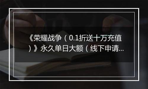 《荣耀战争（0.1折送十万充值）》永久单日大额（线下申请）
