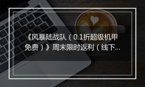 《风暴陆战队（0.1折超级机甲免费）》周末限时返利（线下申请）2025-11-14-2025-11-17