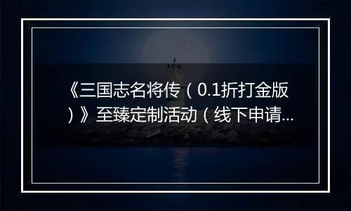 《三国志名将传（0.1折打金版）》至臻定制活动（线下申请）