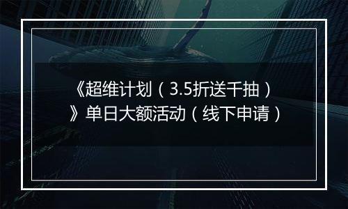 《超维计划（3.5折送千抽）》单日大额活动（线下申请）