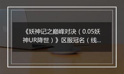 《妖神记之巅峰对决（0.05妖神UR降世）》区服冠名（线下申请）
