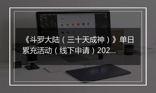 《斗罗大陆（三十天成神）》单日累充活动（线下申请）2025-11-07-2025-11-12