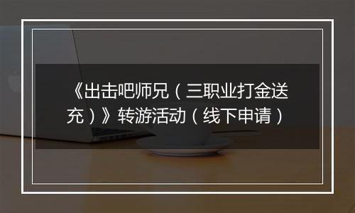 《出击吧师兄（三职业打金送充）》转游活动（线下申请）