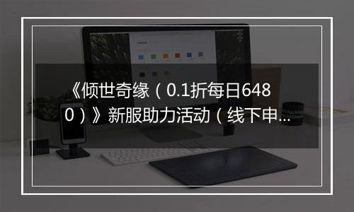 《倾世奇缘(0.1折每日6480)》新服助力活动(线下申请)