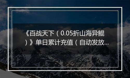 《百战天下（0.05折山海异鲲）》单日累计充值（自动发放）