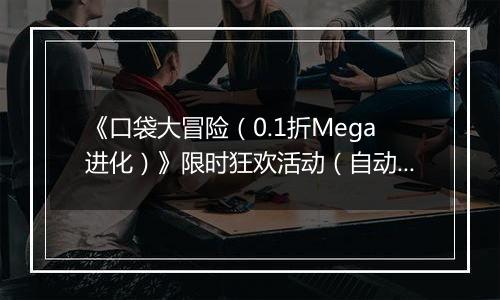 《口袋大冒险（0.1折Mega进化）》限时狂欢活动（自动返利）2025-11-14-2025-11-20