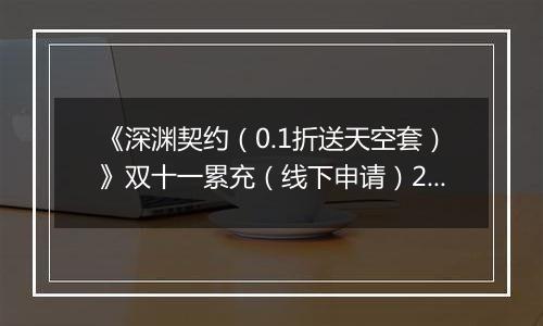 《深渊契约（0.1折送天空套）》双十一累充（线下申请）2025-11-11-2025-11-18