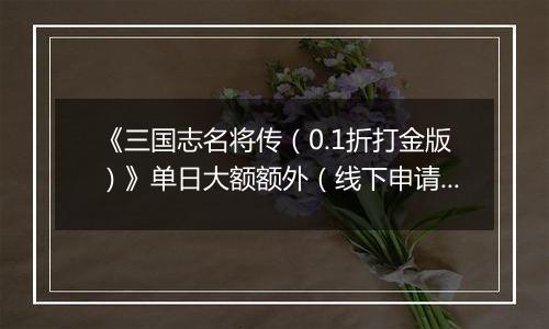 《三国志名将传（0.1折打金版）》单日大额额外（线下申请）