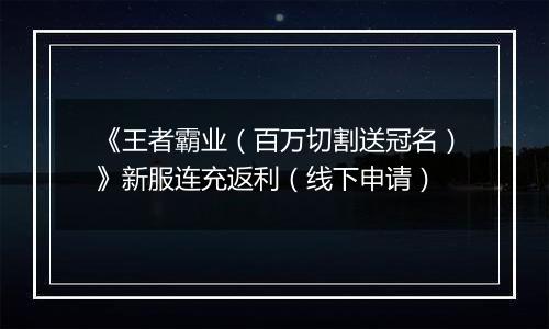 《王者霸业（百万切割送冠名）》新服连充返利（线下申请）