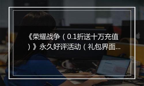《荣耀战争（0.1折送十万充值）》永久好评活动（礼包界面领取）