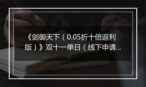 《剑御天下（0.05折十倍返利版）》双十一单日（线下申请）2025-11-08-2025-11-11