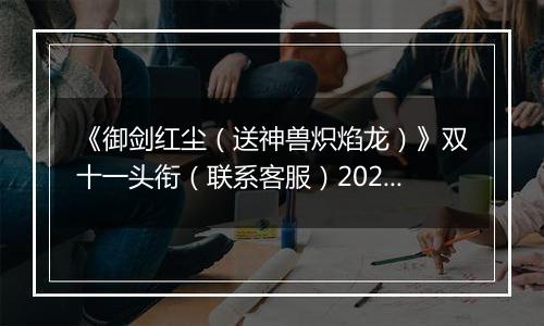 《御剑红尘（送神兽炽焰龙）》双十一头衔（联系客服）2025-11-11-2025-11-13