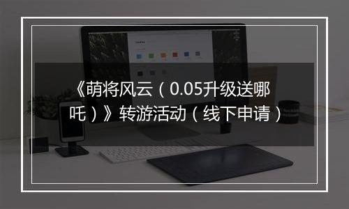 《萌将风云（0.05升级送哪吒）》转游活动（线下申请）