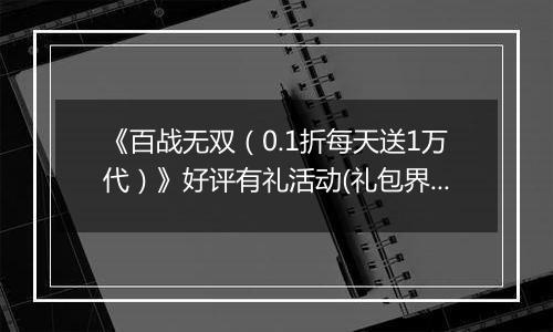 《百战无双（0.1折每天送1万代）》好评有礼活动(礼包界面领取）