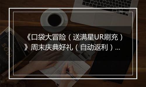 《口袋大冒险（送满星UR刷充）》周末庆典好礼（自动返利）2025-11-14-2025-11-16