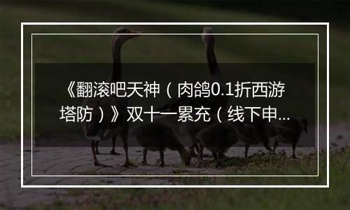 《翻滚吧天神（肉鸽0.1折西游塔防）》双十一累充（线下申请）2025-11-07-2025-11-14