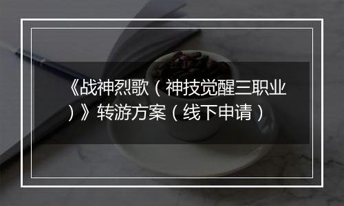 《战神烈歌（神技觉醒三职业）》转游方案（线下申请）