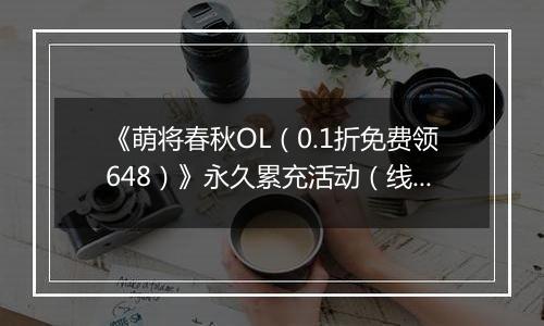 《萌将春秋OL(0.1折免费领648)》永久累充活动(线下申请)