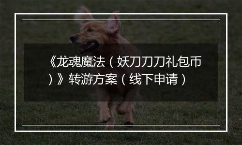 《龙魂魔法（妖刀刀刀礼包币）》转游方案（线下申请）