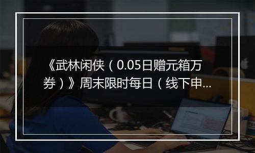 《武林闲侠（0.05日赠元箱万券）》周末限时每日（线下申请）2025-11-07-2025-11-09