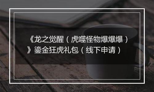《龙之觉醒（虎噬怪物爆爆爆）》鎏金狂虎礼包（线下申请）